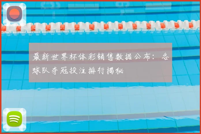 最新世界杯体彩销售数据公布：各球队夺冠投注排行揭秘