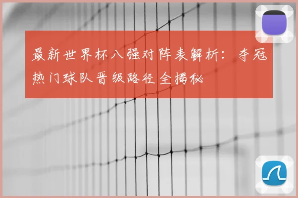 最新世界杯八强对阵表解析：夺冠热门球队晋级路径全揭秘