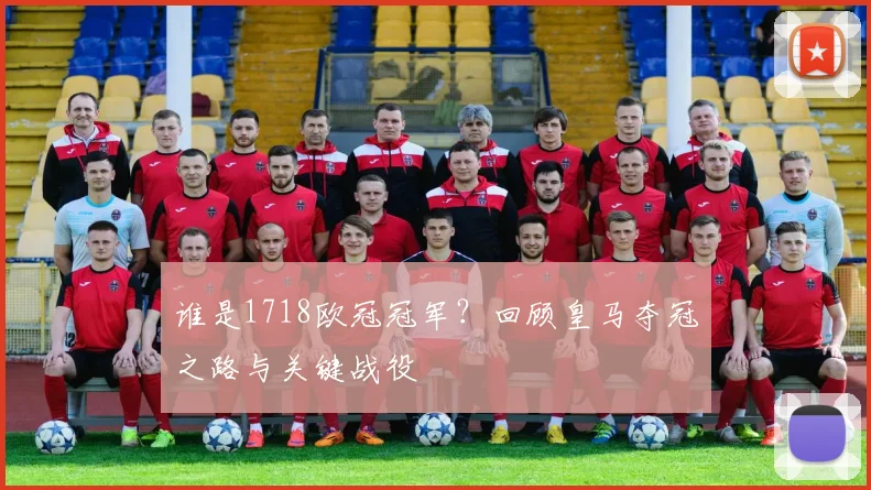 谁是1718欧冠冠军？回顾皇马夺冠之路与关键战役