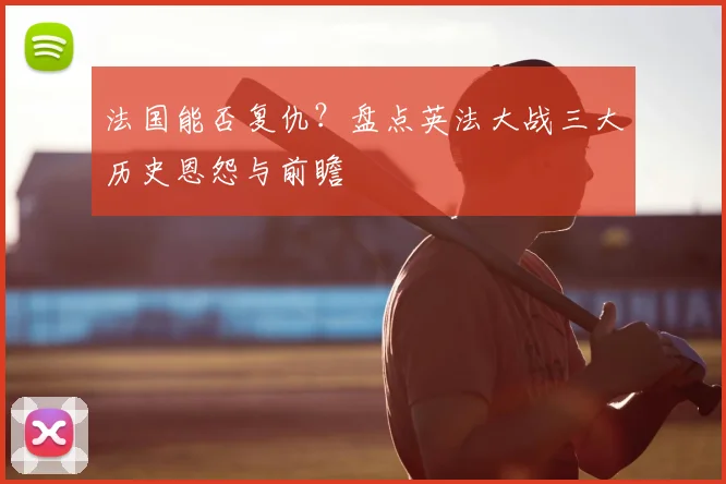 法国能否复仇？盘点英法大战三大历史恩怨与前瞻