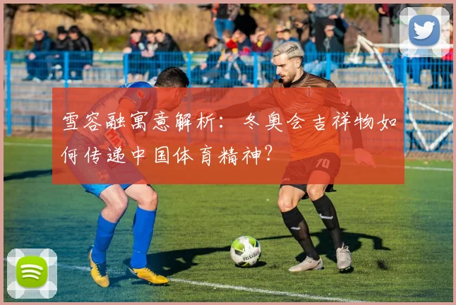 雪容融寓意解析：冬奥会吉祥物如何传递中国体育精神？
