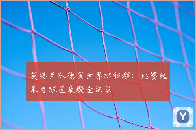 英格兰队德国世界杯征程：比赛结果与球星表现全记录