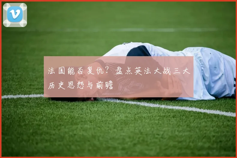 法国能否复仇？盘点英法大战三大历史恩怨与前瞻