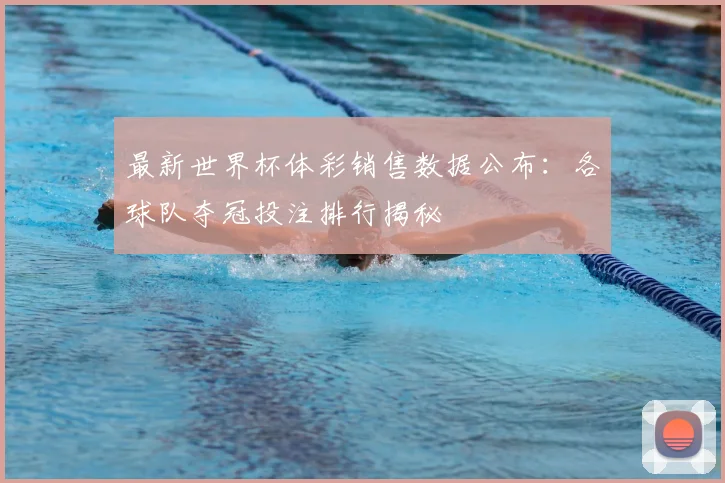 最新世界杯体彩销售数据公布：各球队夺冠投注排行揭秘