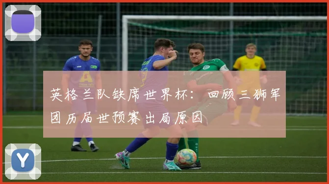 英格兰队缺席世界杯：回顾三狮军团历届世预赛出局原因