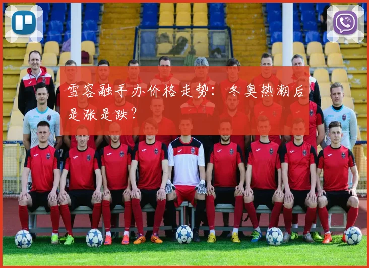雪容融手办价格走势：冬奥热潮后是涨是跌？
